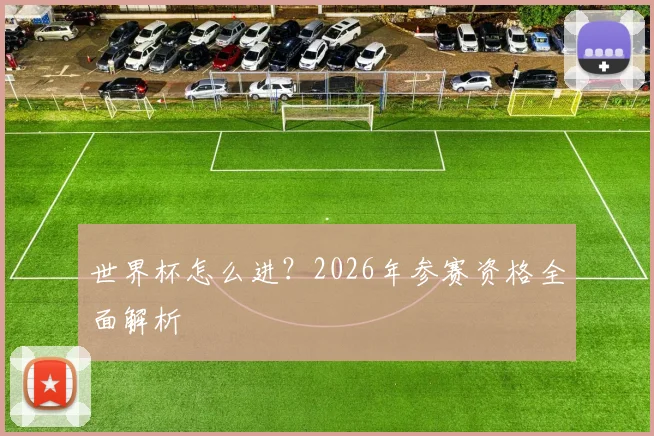 世界杯怎么进？2026年参赛资格全面解析