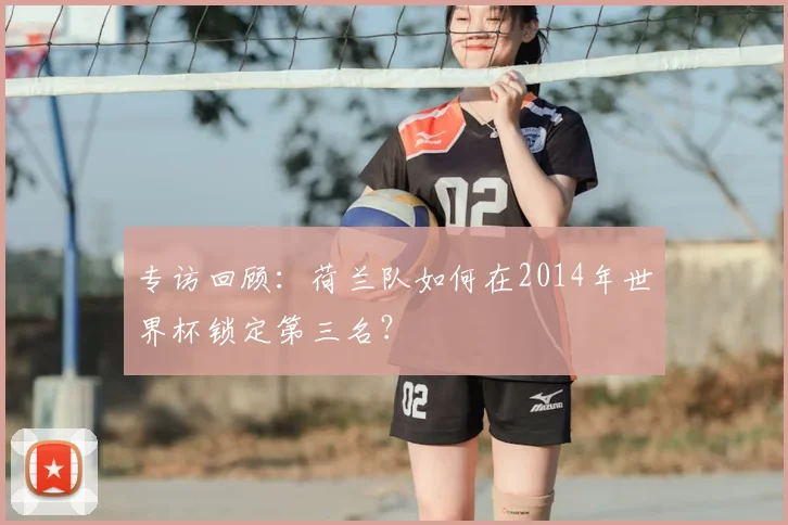 专访回顾：荷兰队如何在2014年世界杯锁定第三名？