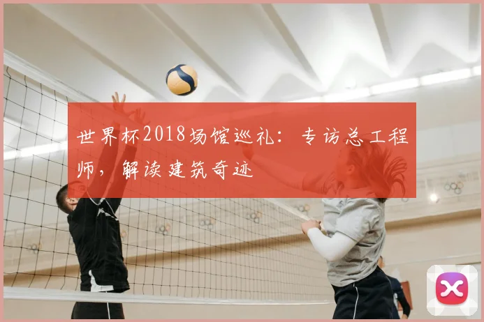 世界杯2018场馆巡礼：专访总工程师，解读建筑奇迹