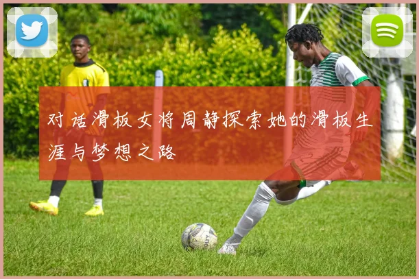 对话滑板女将周静探索她的滑板生涯与梦想之路