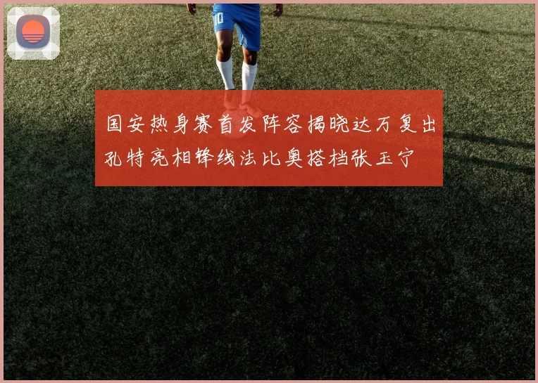 国安热身赛首发阵容揭晓达万复出孔特亮相锋线法比奥搭档张玉宁