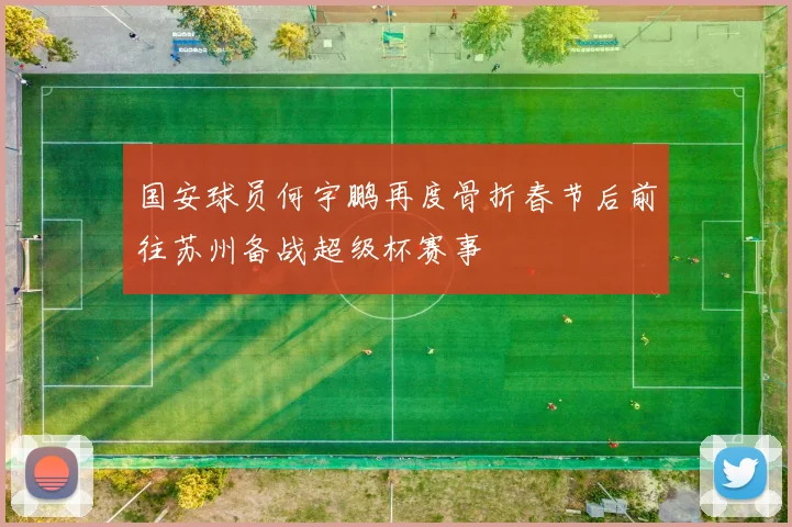 国安球员何宇鹏再度骨折春节后前往苏州备战超级杯赛事