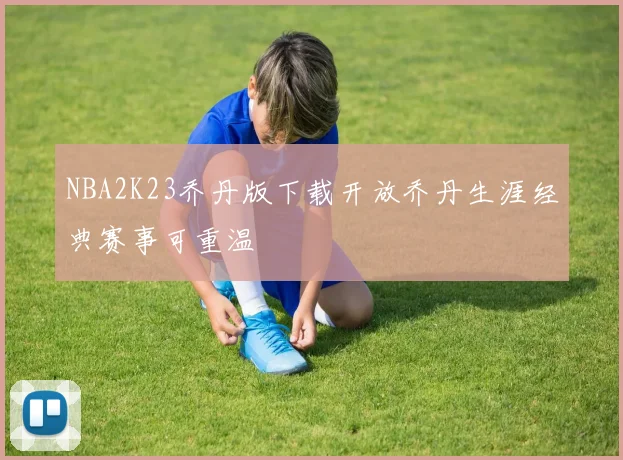 NBA2K23乔丹版下载开放乔丹生涯经典赛事可重温