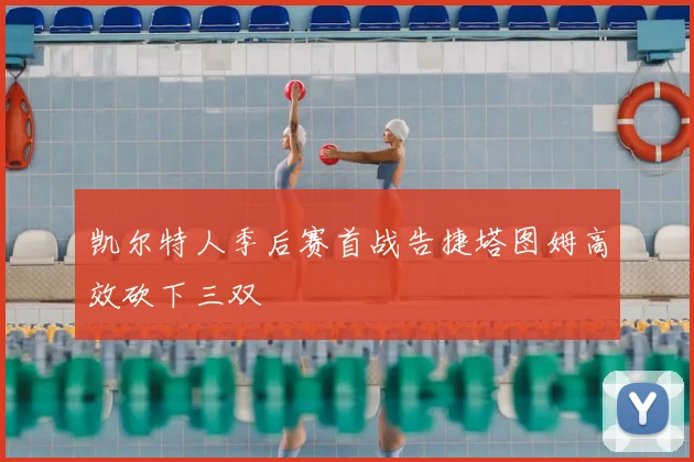 凯尔特人季后赛首战告捷塔图姆高效砍下三双