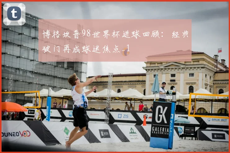 博格坎普98世界杯进球回顾：经典破门再成球迷焦点_1