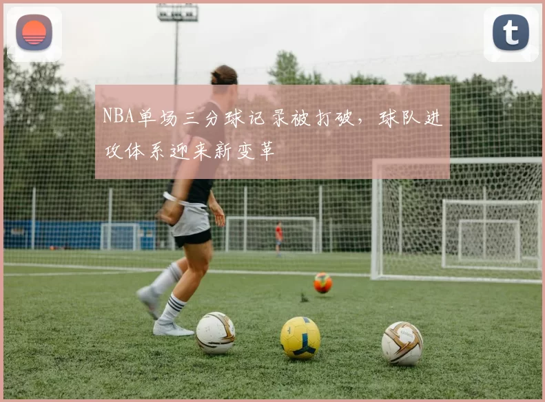 NBA单场三分球记录被打破，球队进攻体系迎来新变革