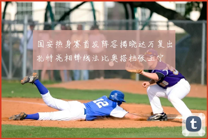 国安热身赛首发阵容揭晓达万复出孔特亮相锋线法比奥搭档张玉宁