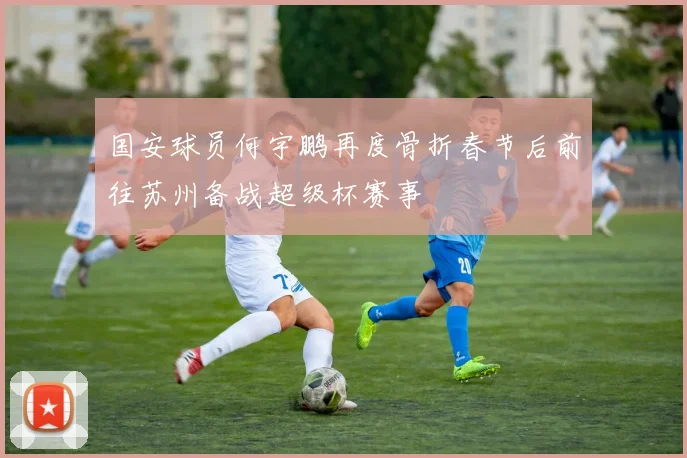 国安球员何宇鹏再度骨折春节后前往苏州备战超级杯赛事