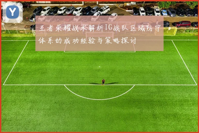 王者荣耀战术解析IG战队区域防守体系的成功经验与策略探讨