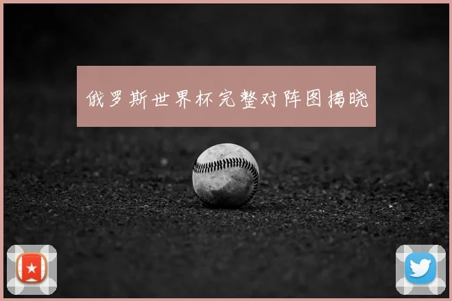 俄罗斯世界杯完整对阵图揭晓