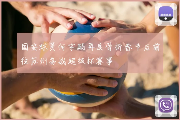 国安球员何宇鹏再度骨折春节后前往苏州备战超级杯赛事