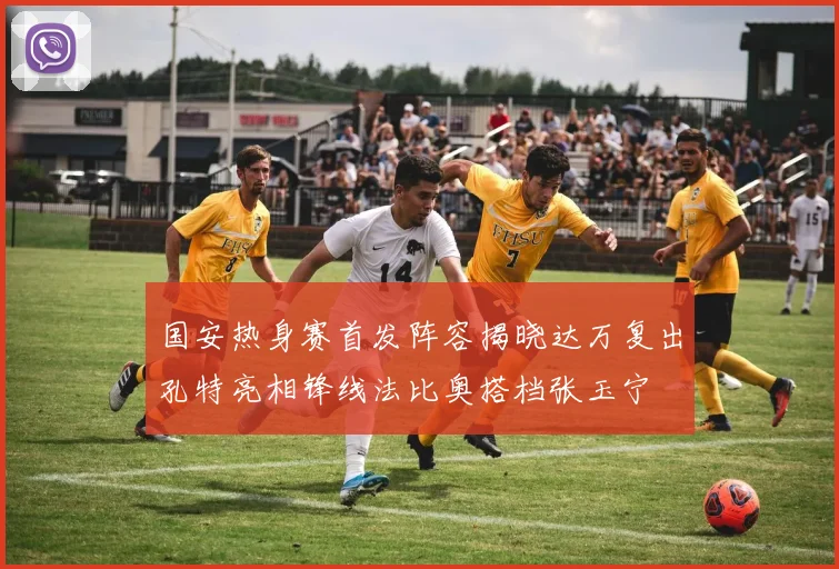 国安热身赛首发阵容揭晓达万复出孔特亮相锋线法比奥搭档张玉宁