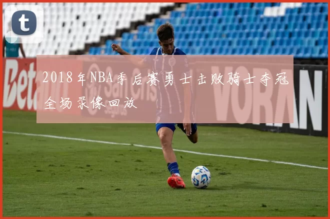 2018年NBA季后赛勇士击败骑士夺冠全场录像回放