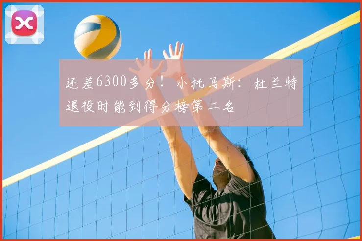 还差6300多分!小托马斯:杜兰特退役时能到得分榜第二名