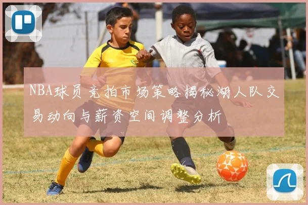 NBA球员竞拍市场策略揭秘湖人队交易动向与薪资空间调整分析