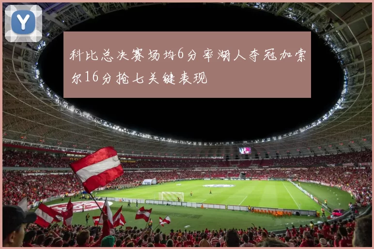 科比总决赛场均6分率湖人夺冠加索尔16分抢七关键表现