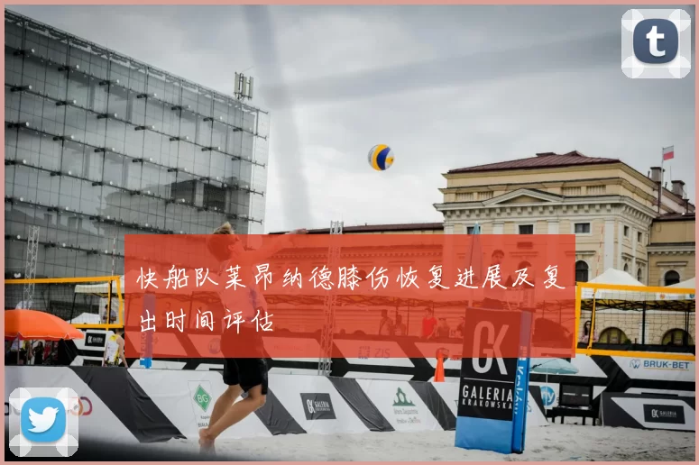 快船队莱昂纳德膝伤恢复进展及复出时间评估