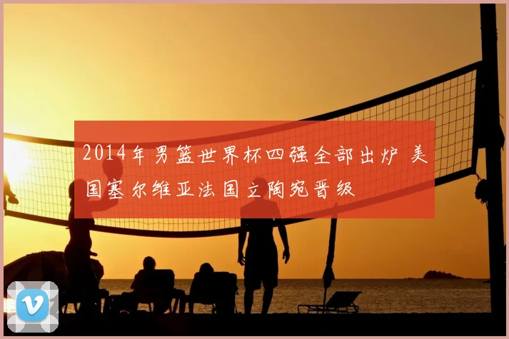 2014年男篮世界杯四强全部出炉 美国塞尔维亚法国立陶宛晋级