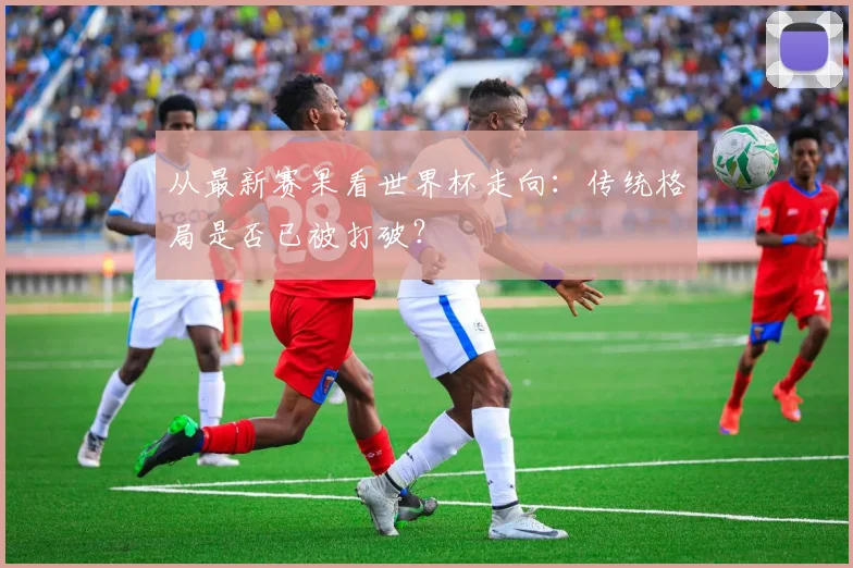 从最新赛果看世界杯走向：传统格局是否已被打破？