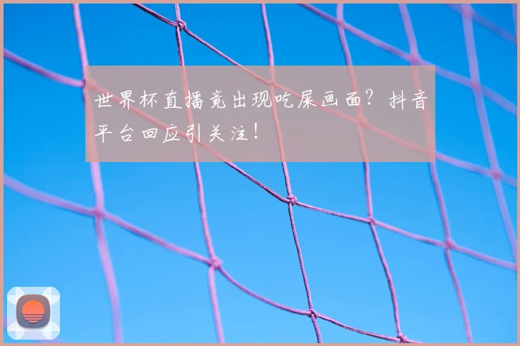 世界杯直播竟出现吃屎画面？抖音平台回应引关注！