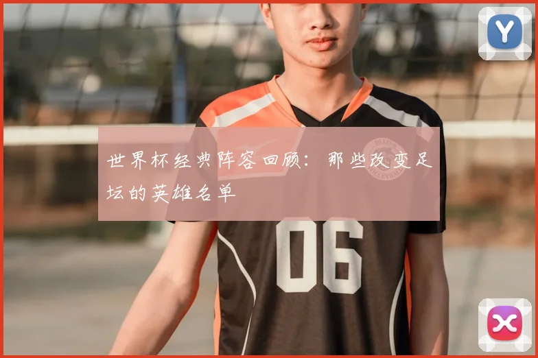 世界杯经典阵容回顾：那些改变足坛的英雄名单