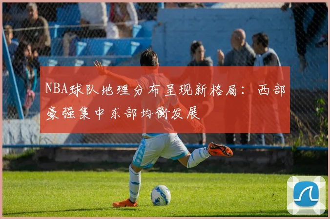 NBA球队地理分布呈现新格局:西部豪强集中东部均衡发展