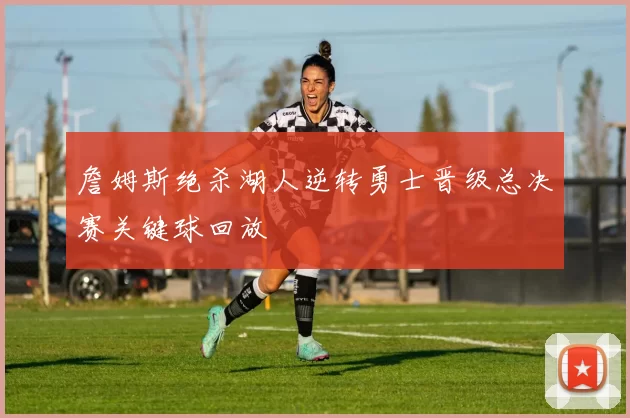 詹姆斯绝杀湖人逆转勇士晋级总决赛关键球回放