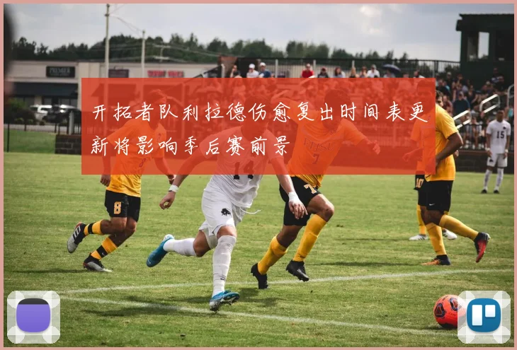 开拓者队利拉德伤愈复出时间表更新将影响季后赛前景