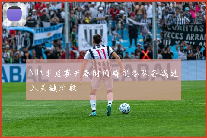 NBA季后赛开赛时间确定各队备战进入关键阶段