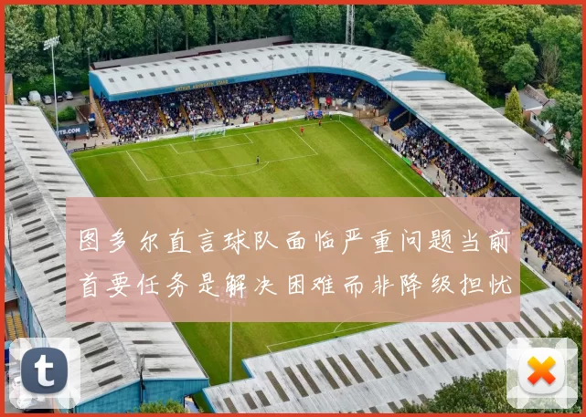 图多尔直言球队面临严重问题当前首要任务是解决困难而非降级担忧