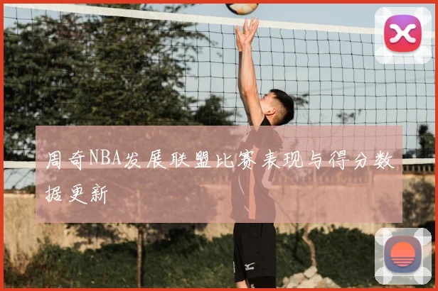 周奇NBA发展联盟比赛表现与得分数据更新