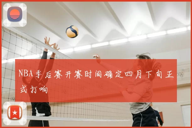 NBA季后赛开赛时间确定四月下旬正式打响