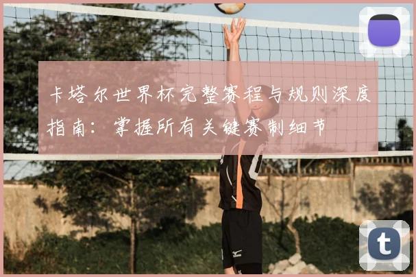 卡塔尔世界杯完整赛程与规则深度指南：掌握所有关键赛制细节