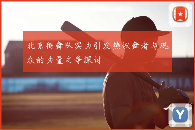 北京街舞队实力引发热议舞者与观众的力量之争探讨
