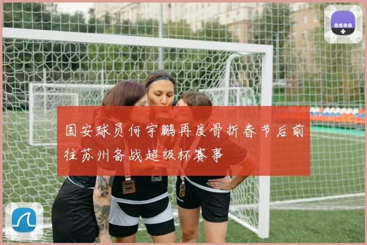 国安球员何宇鹏再度骨折春节后前往苏州备战超级杯赛事