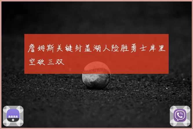 詹姆斯关键封盖湖人险胜勇士库里空砍三双