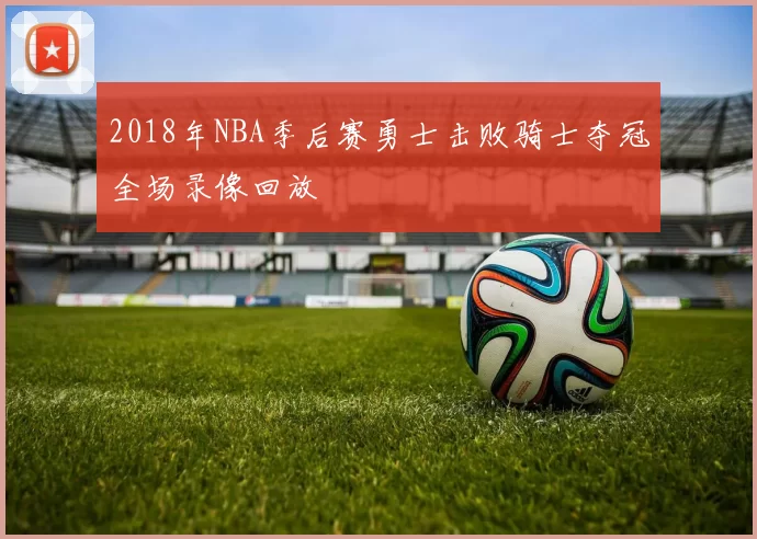 2018年NBA季后赛勇士击败骑士夺冠全场录像回放