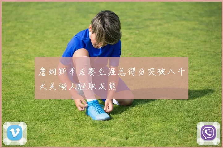 詹姆斯季后赛生涯总得分突破八千大关湖人轻取灰熊