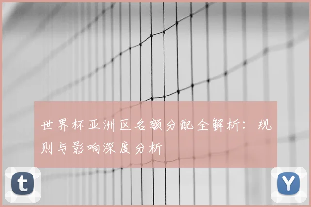 世界杯亚洲区名额分配全解析：规则与影响深度分析