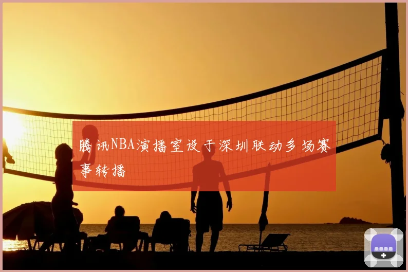 腾讯NBA演播室设于深圳联动多场赛事转播