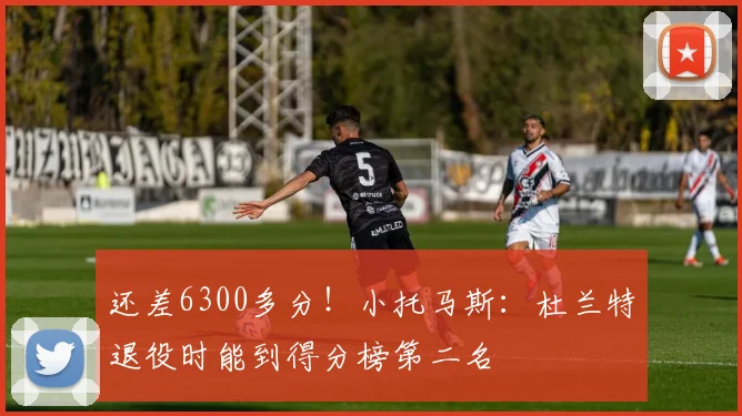 还差6300多分!小托马斯:杜兰特退役时能到得分榜第二名