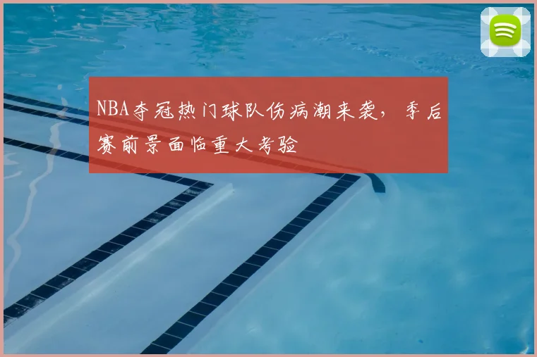NBA夺冠热门球队伤病潮来袭，季后赛前景面临重大考验
