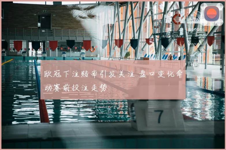 欧冠下注赔率引发关注 盘口变化牵动赛前投注走势