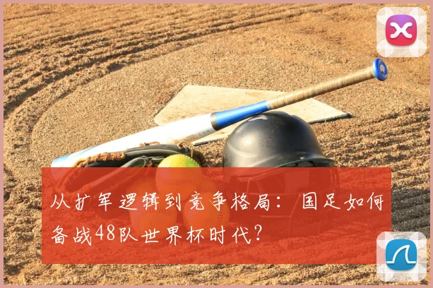 从扩军逻辑到竞争格局：国足如何备战48队世界杯时代？