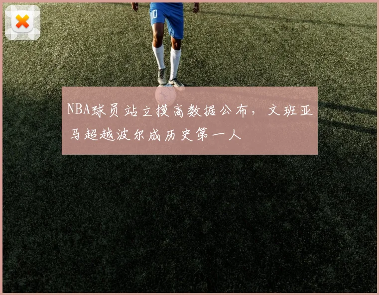 NBA球员站立摸高数据公布，文班亚马超越波尔成历史第一人