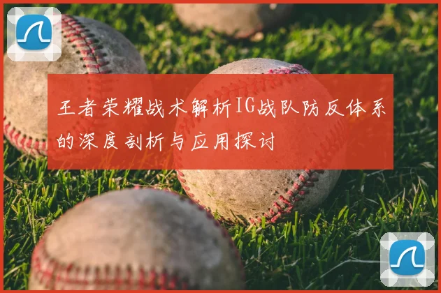 王者荣耀战术解析IG战队防反体系的深度剖析与应用探讨