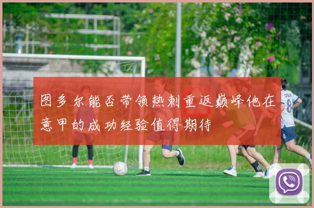 图多尔能否带领热刺重返巅峰他在意甲的成功经验值得期待