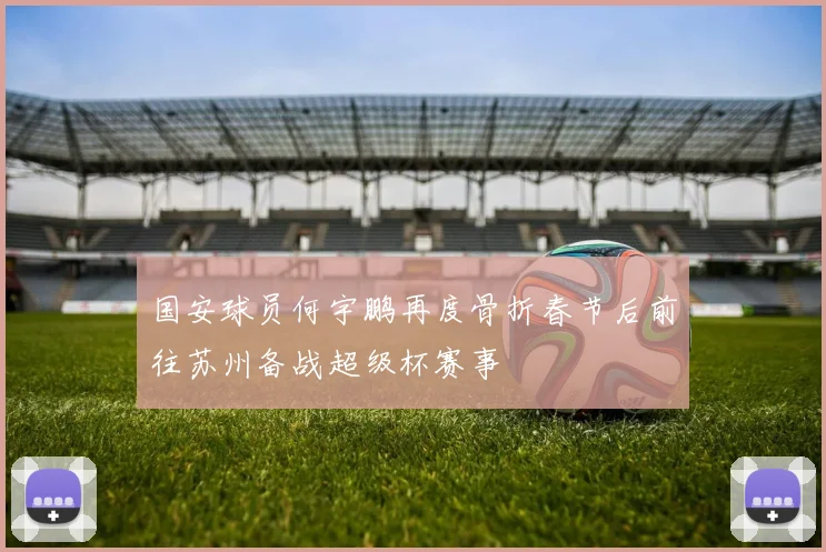 国安球员何宇鹏再度骨折春节后前往苏州备战超级杯赛事