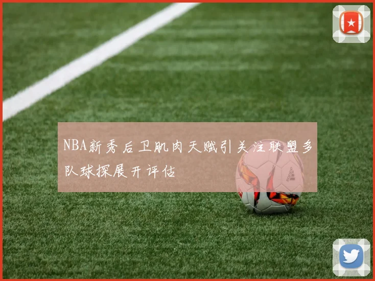 NBA新秀后卫肌肉天赋引关注联盟多队球探展开评估