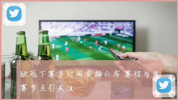 欧冠下赛季时间安排公布 赛程与开赛节点引关注